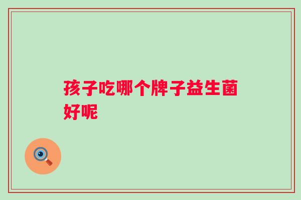 孩子吃哪个牌子益生菌好呢