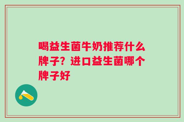 喝益生菌牛奶推荐什么牌子？进口益生菌哪个牌子好