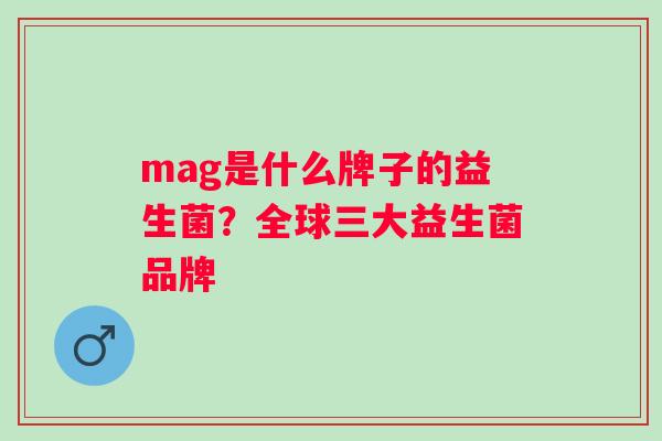 mag是什么牌子的益生菌？全球三大益生菌品牌