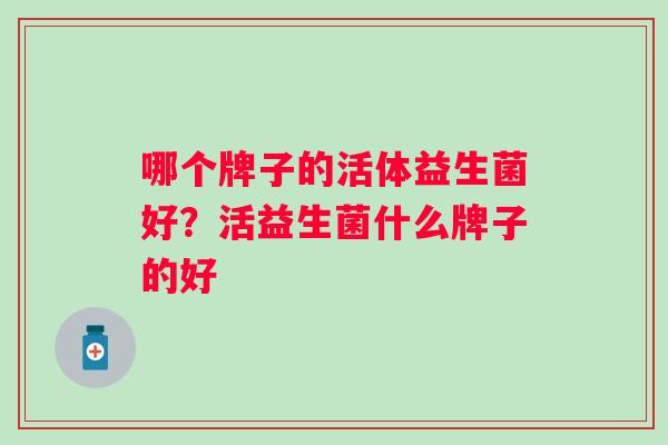 哪个牌子的活体益生菌好？活益生菌什么牌子的好