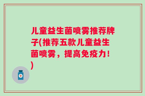 儿童益生菌喷雾推荐牌子(推荐五款儿童益生菌喷雾，提高力！)