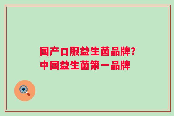 国产口服益生菌品牌?中国益生菌第一品牌 国产口服益生菌品牌?中国益生菌第一品牌