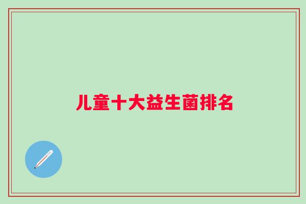 儿童十大益生菌排名 儿童十大益生菌排名