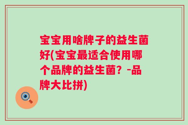 宝宝用啥牌子的益生菌好(宝宝适合使用哪个品牌的益生菌？－品牌大比拼)