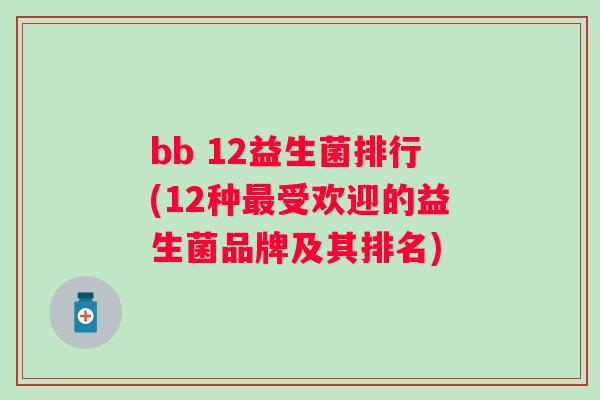 bb 12益生菌排行(12种受欢迎的益生菌品牌及其排名) bb 12益生菌排行(12种受欢迎的益生菌品牌及其排名)