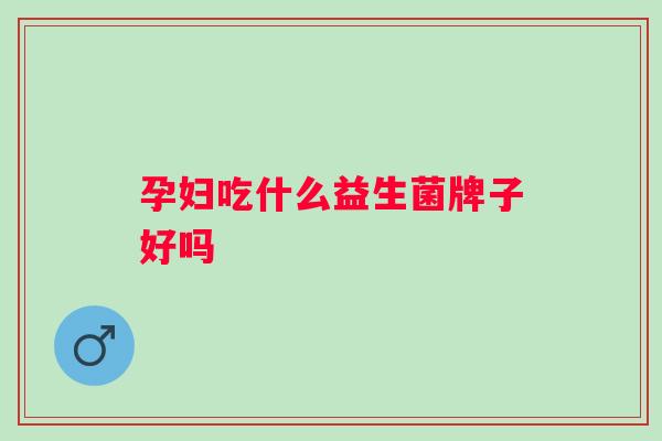孕妇吃什么益生菌牌子好吗