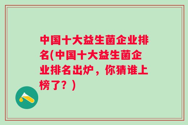 中国十大益生菌企业排名(中国十大益生菌企业排名出炉，你猜谁上榜了？)