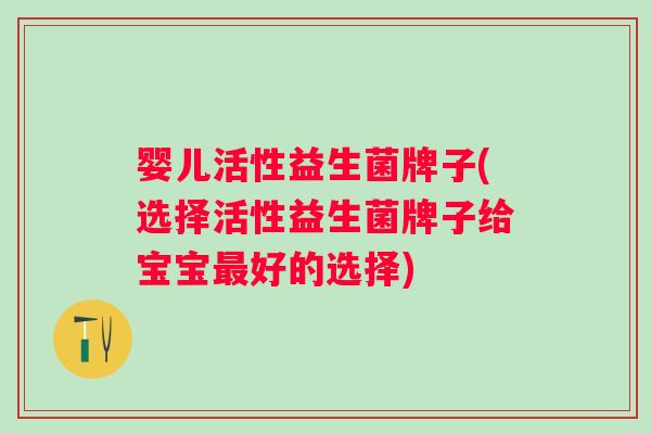 婴儿活性益生菌牌子(选择活性益生菌牌子给宝宝好的选择)