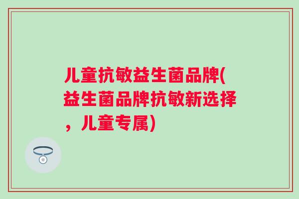 儿童抗敏益生菌品牌(益生菌品牌抗敏新选择，儿童专属)