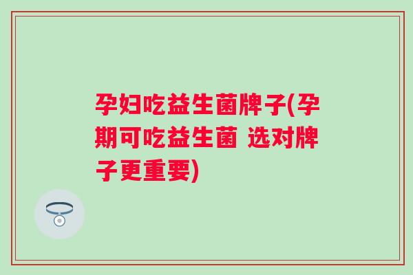 孕妇吃益生菌牌子(孕期可吃益生菌 选对牌子更重要)