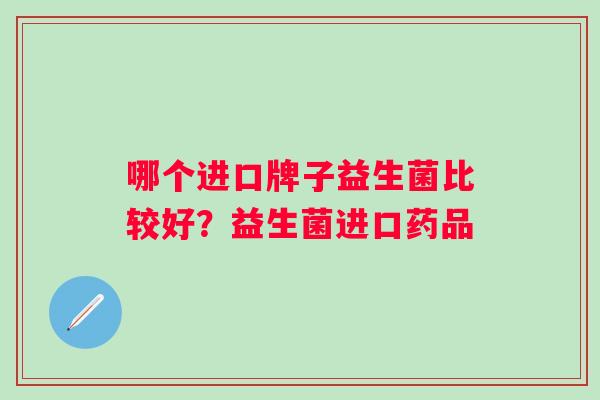 哪个进口牌子益生菌比较好？益生菌进口药品