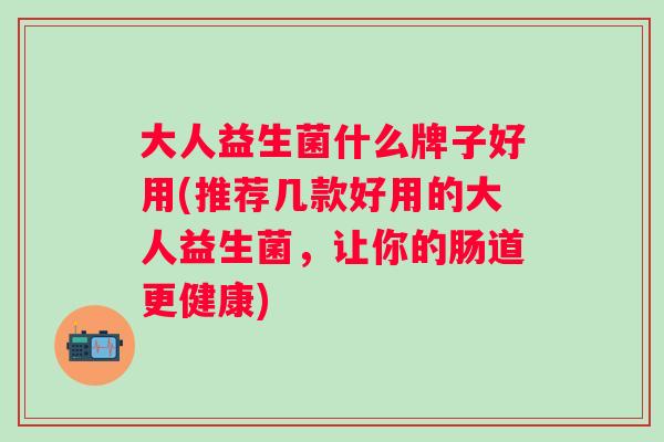 大人益生菌什么牌子好用(推荐几款好用的大人益生菌，让你的肠道更健康)