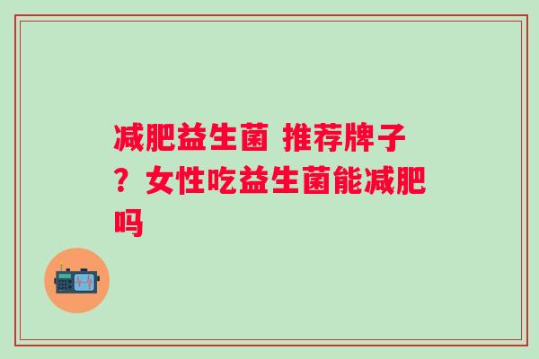 益生菌 推荐牌子?女性吃益生菌能吗 益生菌 推荐牌子?女性吃益生菌能吗