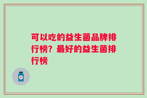 可以吃的益生菌品牌排行榜?好的益生菌排行榜 可以吃的益生菌品牌排行榜?好的益生菌排行榜
