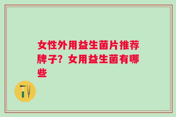 女性外用益生菌片推荐牌子?女用益生菌有哪些 女性外用益生菌片推荐牌子?女用益生菌有哪些