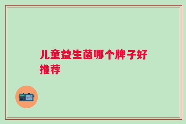 儿童益生菌哪个牌子好推荐 儿童益生菌哪个牌子好推荐