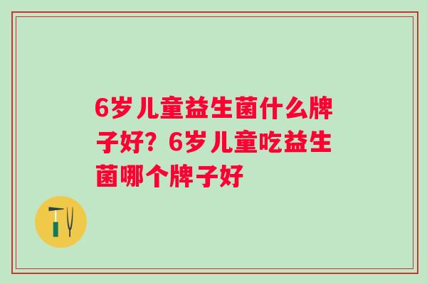 6岁儿童益生菌什么牌子好?6岁儿童吃益生菌哪个牌子好 6岁儿童益生菌什么牌子好?6岁儿童吃益生菌哪个牌子好