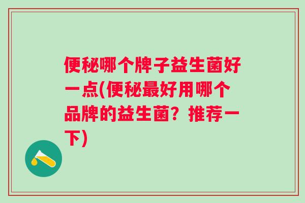哪个牌子益生菌好一点(好用哪个品牌的益生菌？推荐一下)