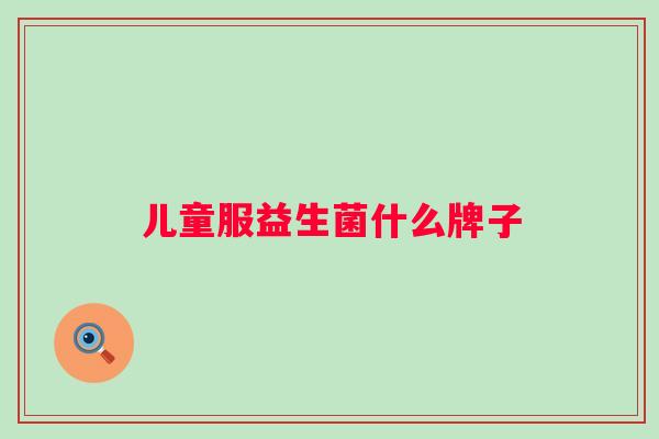 儿童服益生菌什么牌子 儿童服益生菌什么牌子