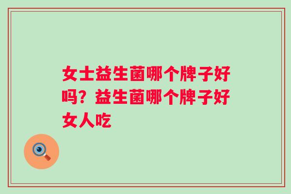 女士益生菌哪个牌子好吗？益生菌哪个牌子好女人吃