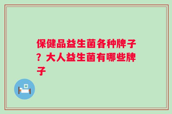 保健品益生菌各种牌子？大人益生菌有哪些牌子
