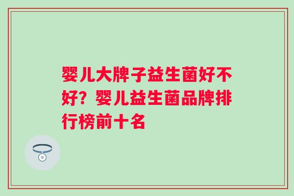 婴儿大牌子益生菌好不好?婴儿益生菌品牌排行榜前十名 婴儿大牌子益生菌好不好?婴儿益生菌品牌排行榜前十名