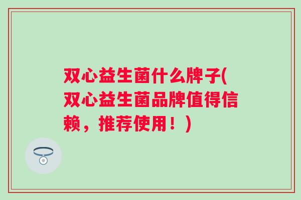 双心益生菌什么牌子(双心益生菌品牌值得信赖，推荐使用！)