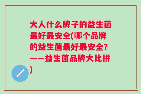 大人什么牌子的益生菌好安全(哪个品牌的益生菌好安全?——益生菌品牌大比拼) 大人什么牌子的益生菌好安全(哪个品牌的益生菌好安全?——益生菌品牌大比拼)