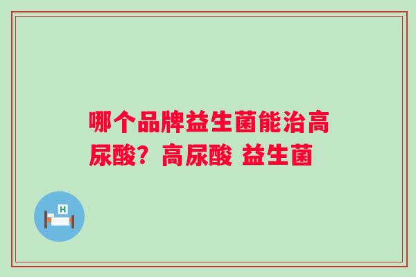 哪个品牌益生菌能高尿酸？高尿酸 益生菌