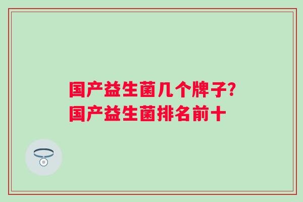 国产益生菌几个牌子?国产益生菌排名前十 国产益生菌几个牌子?国产益生菌排名前十
