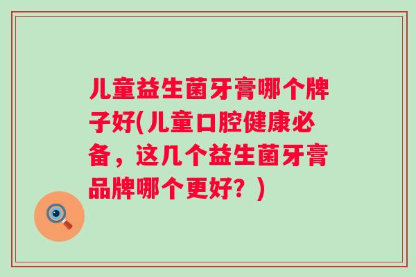 儿童益生菌牙膏哪个牌子好(儿童口腔健康必备，这几个益生菌牙膏品牌哪个更好？)