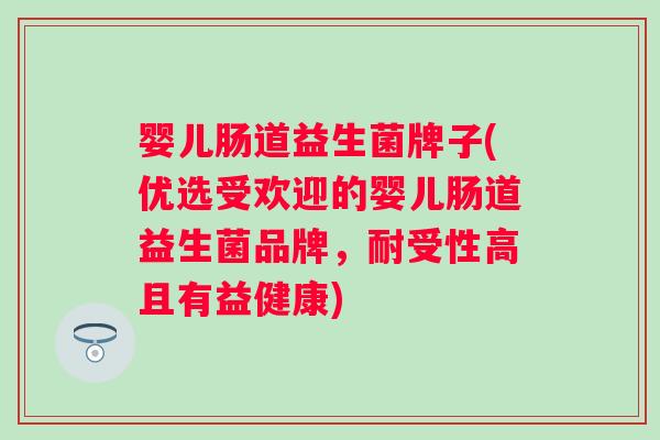 婴儿肠道益生菌牌子(优选受欢迎的婴儿肠道益生菌品牌,耐受性高且有益健康) 婴儿肠道益生菌牌子(优选受欢迎的婴儿肠道益生菌品牌,耐受性高且有益健康)