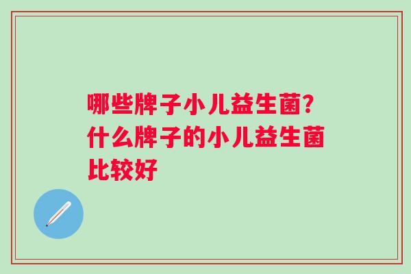 哪些牌子小儿益生菌？什么牌子的小儿益生菌比较好