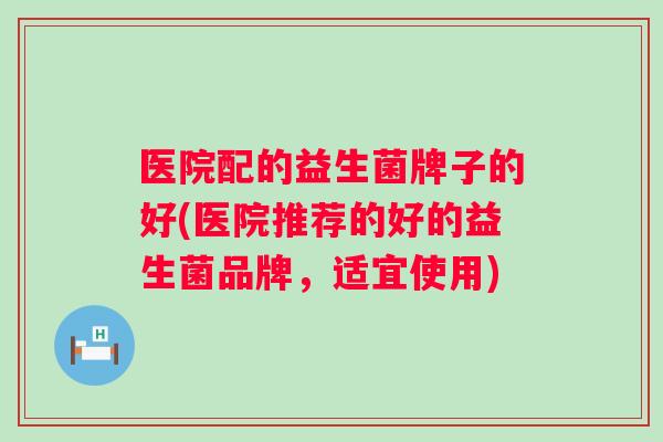 医院配的益生菌牌子的好(医院推荐的好的益生菌品牌，适宜使用)