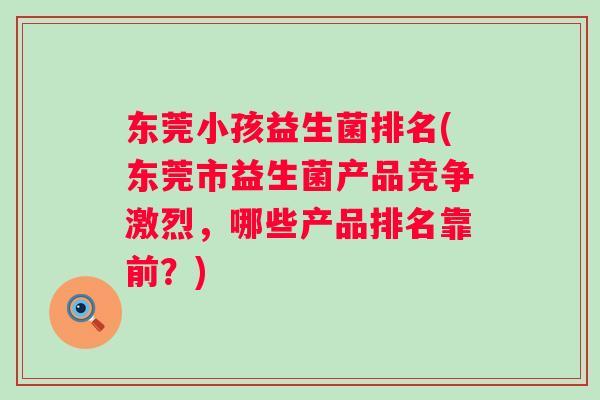 东莞小孩益生菌排名(东莞市益生菌产品竞争激烈，哪些产品排名靠前？)