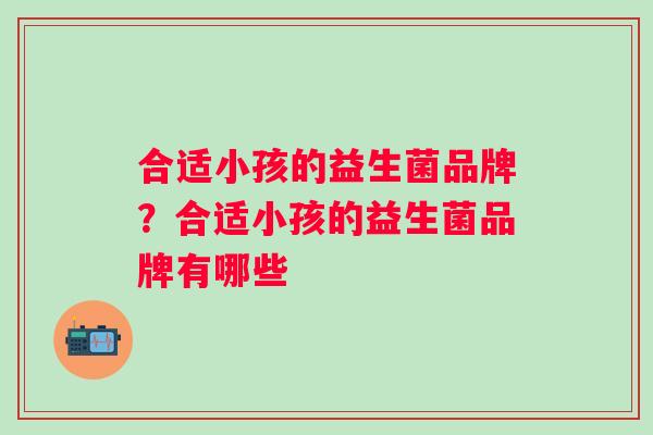 合适小孩的益生菌品牌？合适小孩的益生菌品牌有哪些