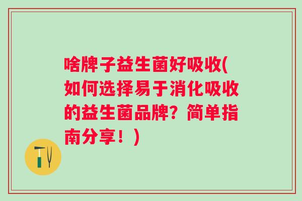 啥牌子益生菌好吸收(如何选择易于消化吸收的益生菌品牌？简单指南分享！)