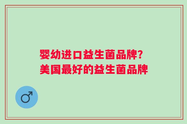 婴幼进口益生菌品牌?美国好的益生菌品牌 婴幼进口益生菌品牌?美国好的益生菌品牌