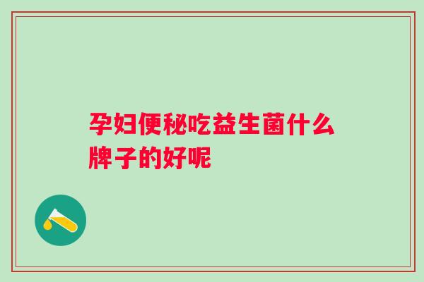 孕妇吃益生菌什么牌子的好呢
