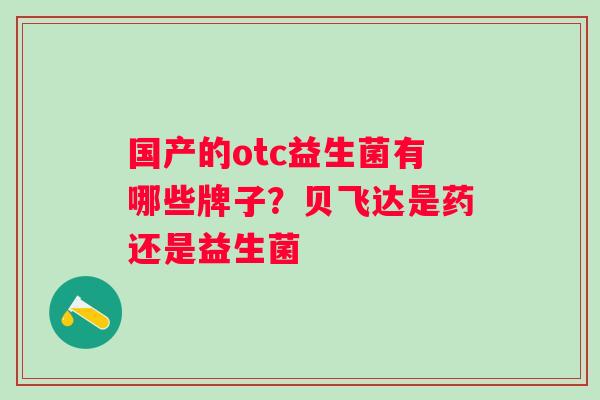 国产的otc益生菌有哪些牌子？贝飞达是药还是益生菌