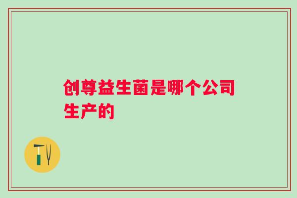 创尊益生菌是哪个公司生产的