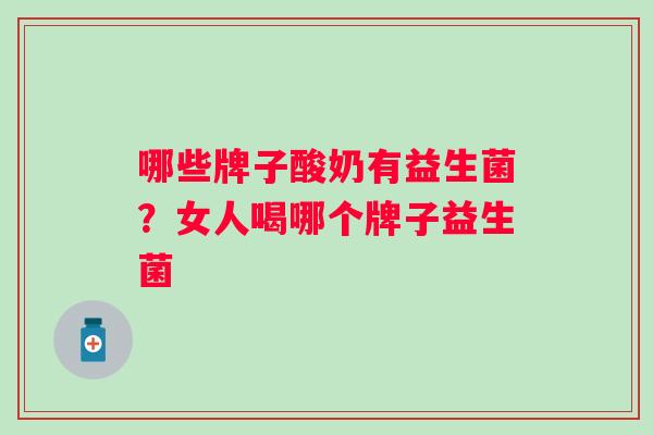 哪些牌子酸奶有益生菌?女人喝哪个牌子益生菌 哪些牌子酸奶有益生菌?女人喝哪个牌子益生菌
