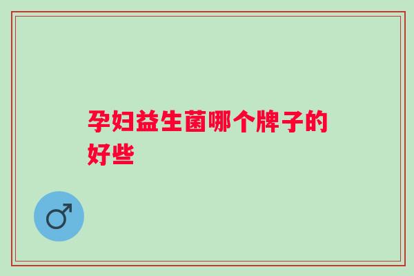 孕妇益生菌哪个牌子的好些 孕妇益生菌哪个牌子的好些