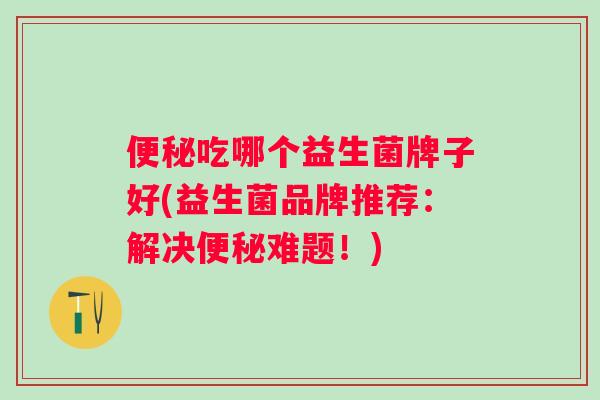 吃哪个益生菌牌子好(益生菌品牌推荐：解决难题！)