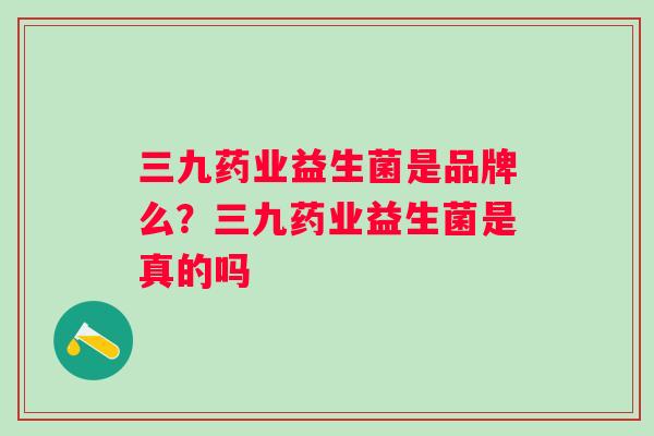 三九药业益生菌是品牌么？三九药业益生菌是真的吗