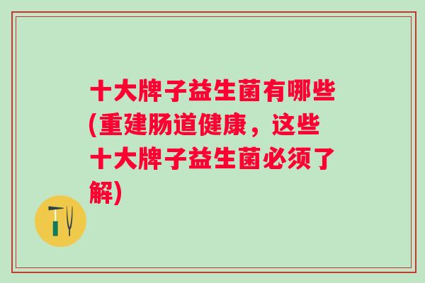 十大牌子益生菌有哪些(重建肠道健康,这些十大牌子益生菌必须了解) 十大牌子益生菌有哪些(重建肠道健康,这些十大牌子益生菌必须了解)
