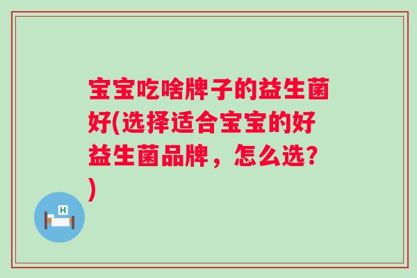宝宝吃啥牌子的益生菌好(选择适合宝宝的好益生菌品牌，怎么选？)