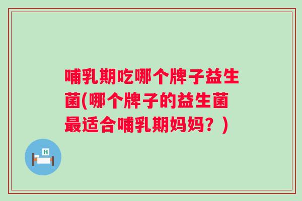 哺乳期吃哪个牌子益生菌(哪个牌子的益生菌最适合哺乳期妈妈？)