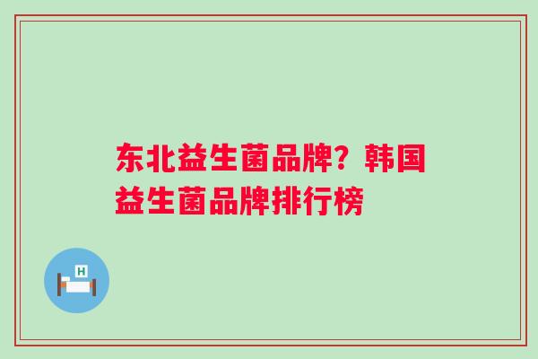 东北益生菌品牌?韩国益生菌品牌排行榜 东北益生菌品牌?韩国益生菌品牌排行榜