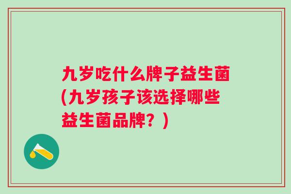 九岁吃什么牌子益生菌(九岁孩子该选择哪些益生菌品牌?) 九岁吃什么牌子益生菌(九岁孩子该选择哪些益生菌品牌?)